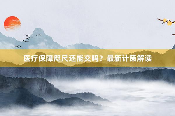 医疗保障咫尺还能交吗？最新计策解读